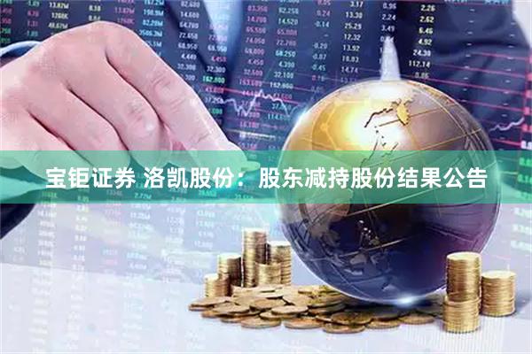 宝钜证券 洛凯股份：股东减持股份结果公告