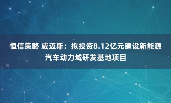 恒信策略 威迈斯：拟投资8.12亿元建设新能源汽车动力域研发基地项目