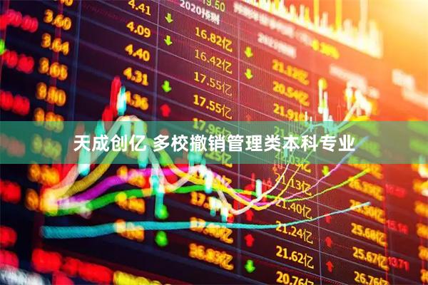 天成创亿 多校撤销管理类本科专业