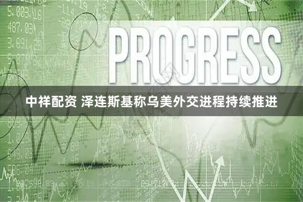 中祥配资 泽连斯基称乌美外交进程持续推进