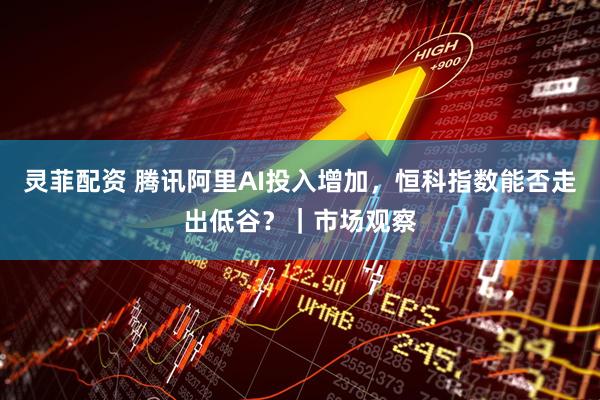 灵菲配资 腾讯阿里AI投入增加，恒科指数能否走出低谷？｜市场观察