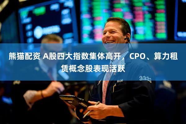 熊猫配资 A股四大指数集体高开，CPO、算力租赁概念股表现活跃