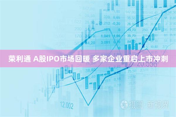 荣利通 A股IPO市场回暖 多家企业重启上市冲刺