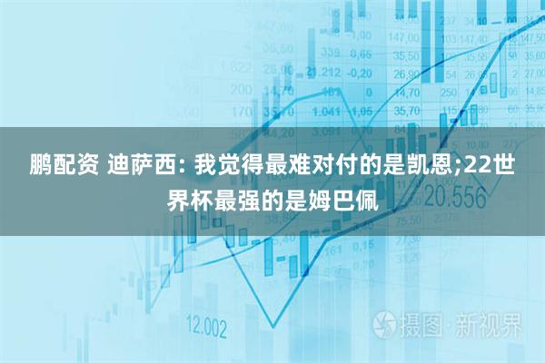 鹏配资 迪萨西: 我觉得最难对付的是凯恩;22世界杯最强的是姆巴佩
