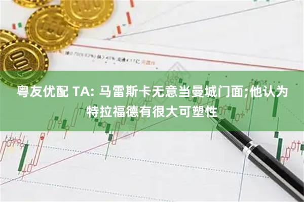 粤友优配 TA: 马雷斯卡无意当曼城门面;他认为特拉福德有很大可塑性