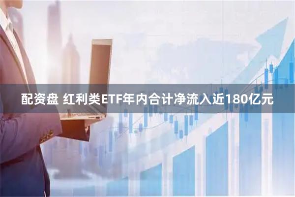配资盘 红利类ETF年内合计净流入近180亿元