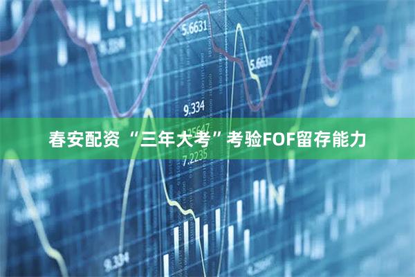 春安配资 “三年大考”考验FOF留存能力