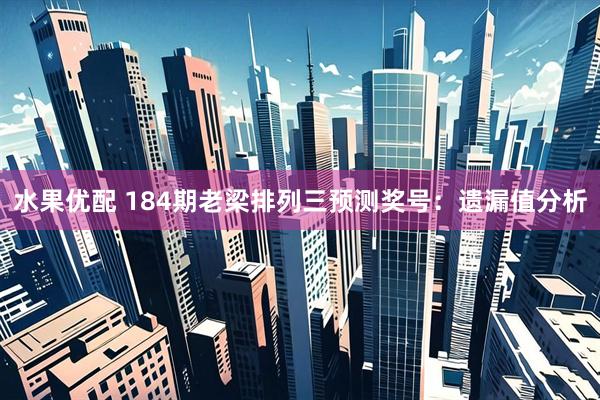 水果优配 184期老梁排列三预测奖号：遗漏值分析
