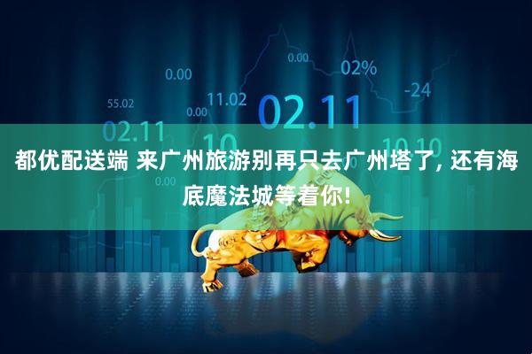 都优配送端 来广州旅游别再只去广州塔了, 还有海底魔法城等着你!