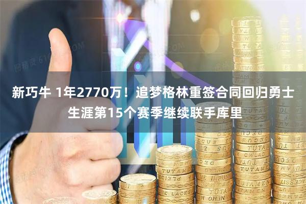 新巧牛 1年2770万！追梦格林重签合同回归勇士 生涯第15个赛季继续联手库里