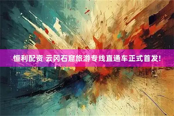 恒利配资 云冈石窟旅游专线直通车正式首发!