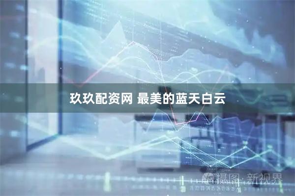 玖玖配资网 最美的蓝天白云