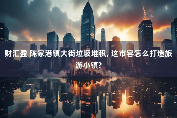财汇盈 陈家港镇大街垃圾堆积, 这市容怎么打造旅游小镇?