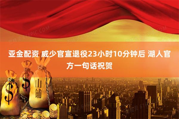 亚金配资 威少官宣退役23小时10分钟后 湖人官方一句话祝贺