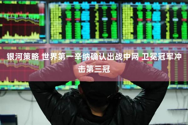 银河策略 世界第一辛纳确认出战中网 卫冕冠军冲击第三冠