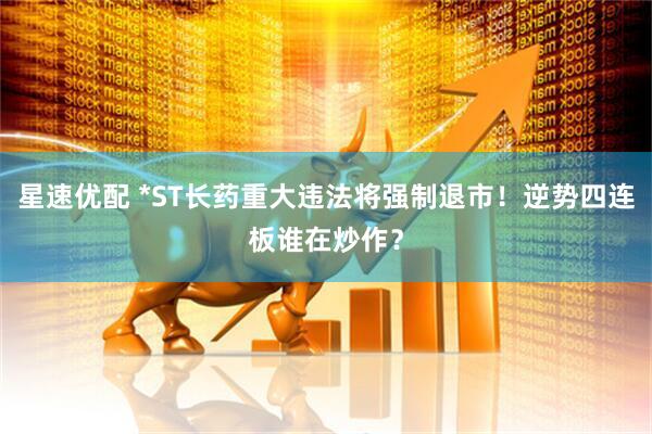 星速优配 *ST长药重大违法将强制退市！逆势四连板谁在炒作？
